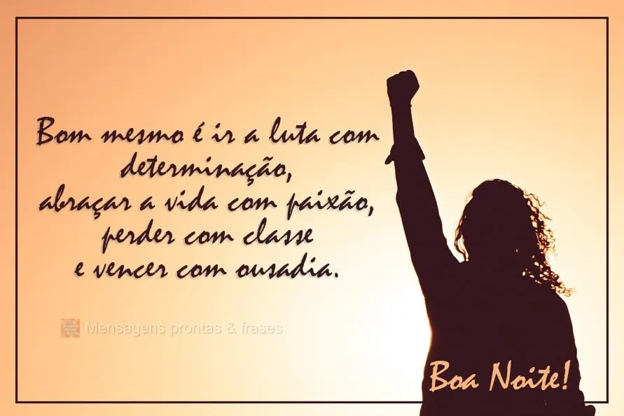 Bom mesmo é ir a luta com determinação, abraçar a vida com paixão, perder com classe e vencer com ousadia.  Boa Noite!