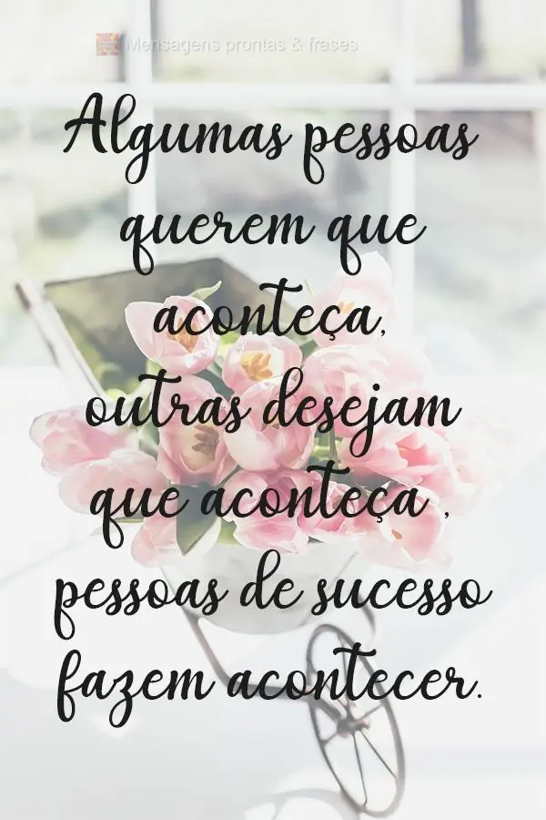 Algumas pessoas querem que aconteça, outras desejam que aconteça. Pessoas de sucesso fazem acontecer!