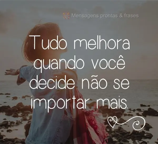 Tudo melhora quando você decide não se importar mais.
