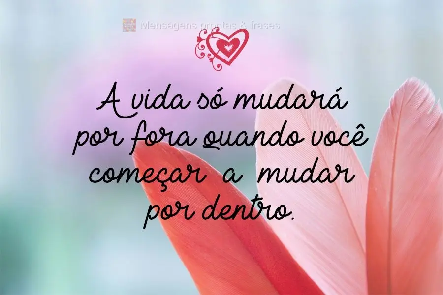 A vida só mudará por fora quando você começar a mudar por dentro.
