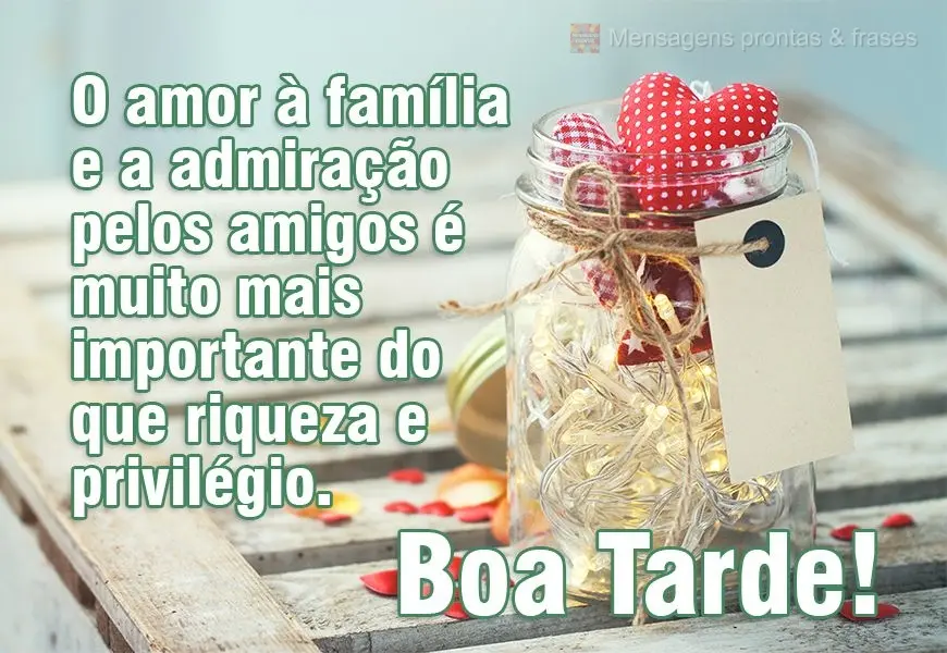 O amor à família e a admiração pelos amigos é muito mais importante do que riqueza e privilégio. 
 Boa Tarde!