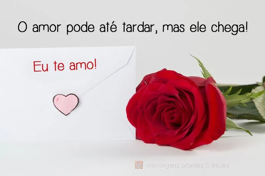 O amor pode até tardar, mas ele chega! 
 Eu te amo!