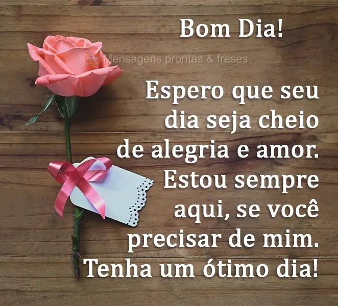 Espero que seu dia seja cheio de alegria e amor. Estou sempre aqui, se você precisar de mim. 
 Tenha um ótimo dia!