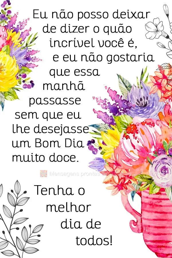 Eu não posso deixar de dizer o quão incrível você é, e eu não gostaria que essa manhã passasse sem  que eu lhe desejasse um bom dia muito doce. 
...