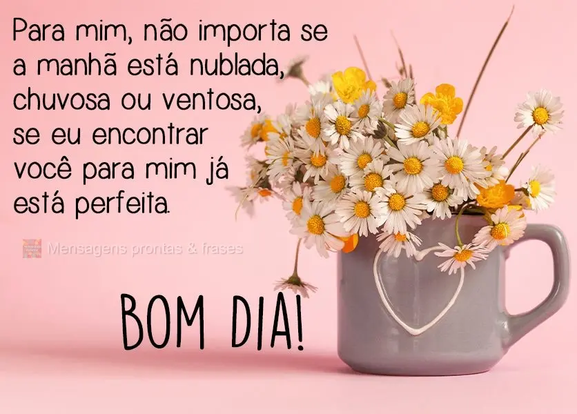 Para mim, não importa se a manhã está nublada, chuvosa ou ventosa, se eu encontrar você, para mim já está perfeita. 
 Bom Dia!