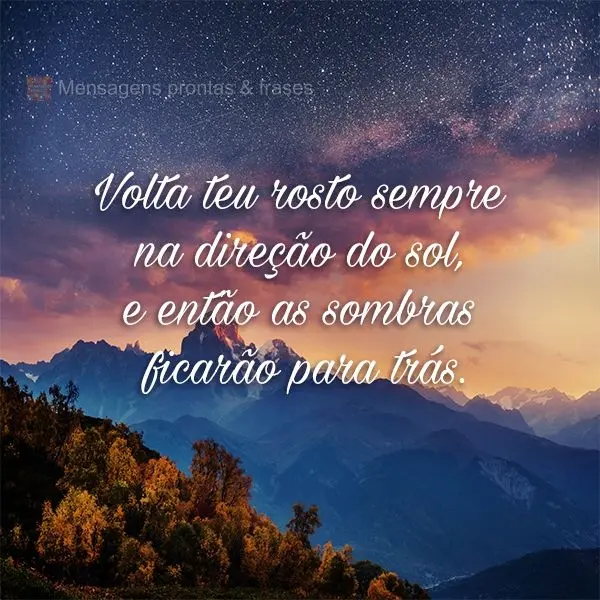 Volta teu rosto sempre na direção do sol, e então as sombras ficarão para trás.
