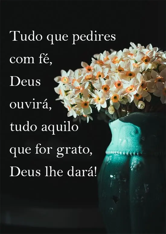 Tudo que pedires com fé, Deus ouvirá, tudo aquilo que for grato, Deus lhe dará!
