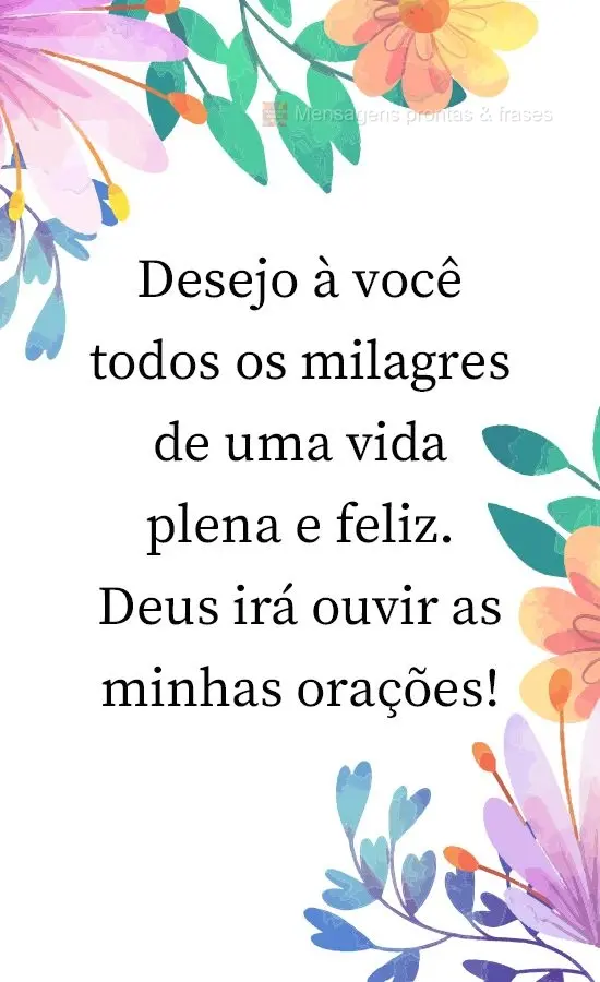 Desejo à você todos os milagres de uma vida plena e feliz. Deus irá ouvir as minhas orações!
