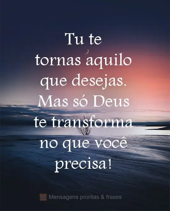 Tu te tornas aquilo que desejas. Mas só Deus te transforma no que você precisa!
