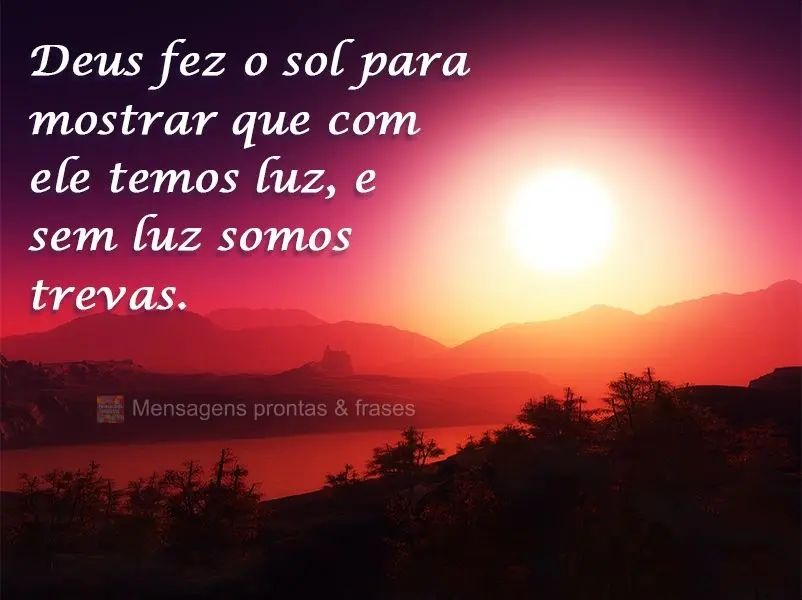Deus fez o sol para mostrar que com ele  temos luz, e sem luz somos trevas.
