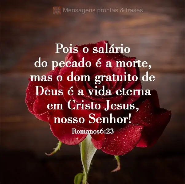 Pois o salário do pecado é a morte, mas o dom gratuito de Deus é a vida eterna em Cristo Jesus, nosso Senhor!  Romanos 6:23