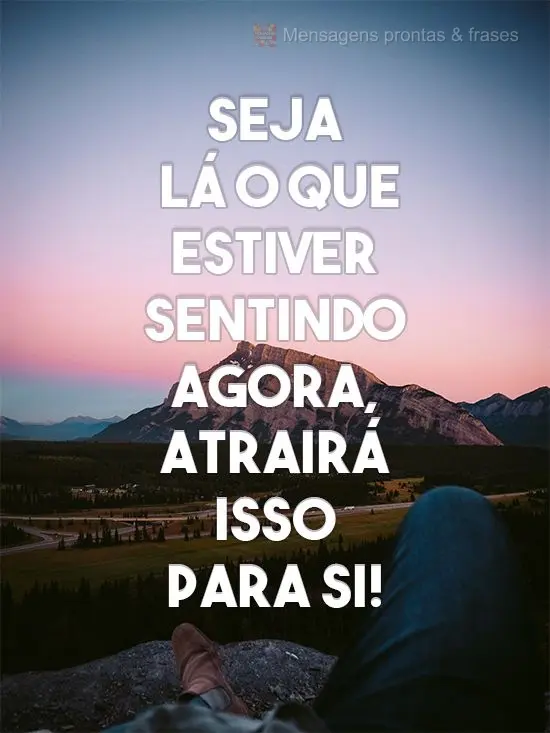 Seja lá o que estiver sentindo agora, atrairá isso para si!
