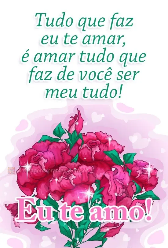 Tudo que faz eu te amar, é amar tudo que faz de você meu tudo! 
 Eu te amo!