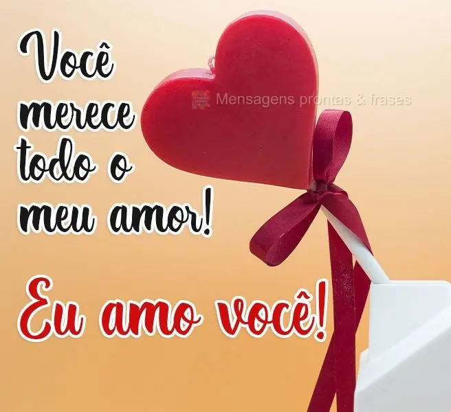 Você merece todo o meu amor! 
 Eu amo você!