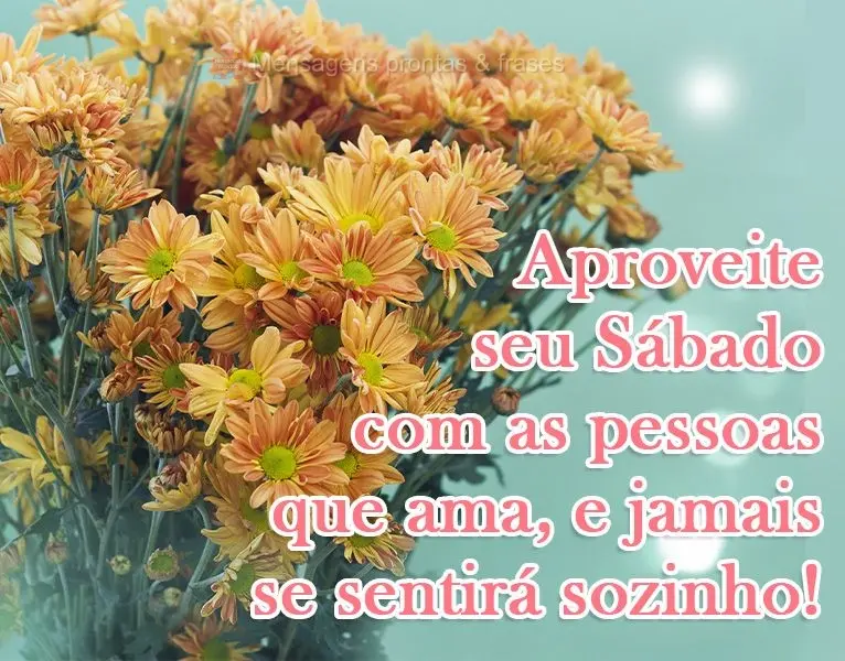 Aproveite seu Sábado com as pessoas que ama, e jamais se sentirá sozinho!
