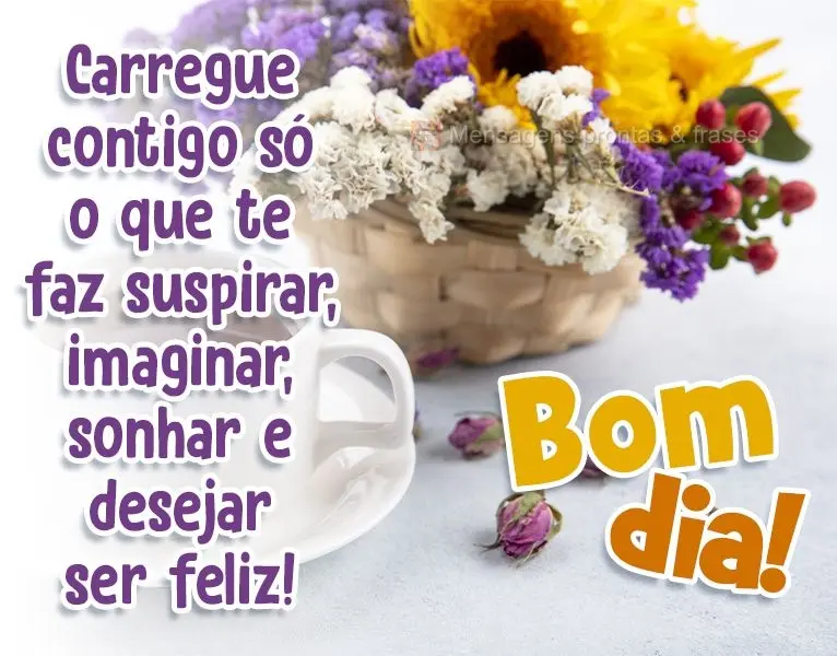 Carregue contigo só o que te faz suspirar, imaginar, sonhar e desejar ser feliz!
  Bom dia!