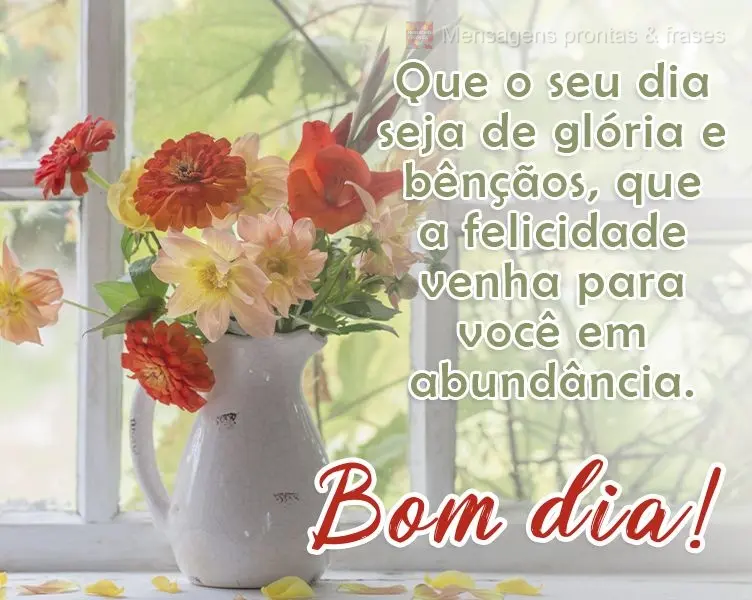 Que o seu dia seja de glória e bênçãos, que a felicidade venha para você em abundância.  Bom dia!