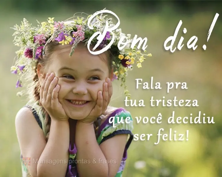 Fala pra tua tristeza que você decidiu ser feliz!  Bom Dia!