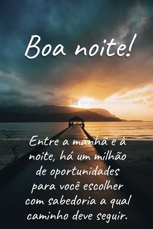 Entre a manhã e a noite, há um milhão de oportunidades para você escolher com sabedoria a qual caminho deve seguir.  Boa noite!