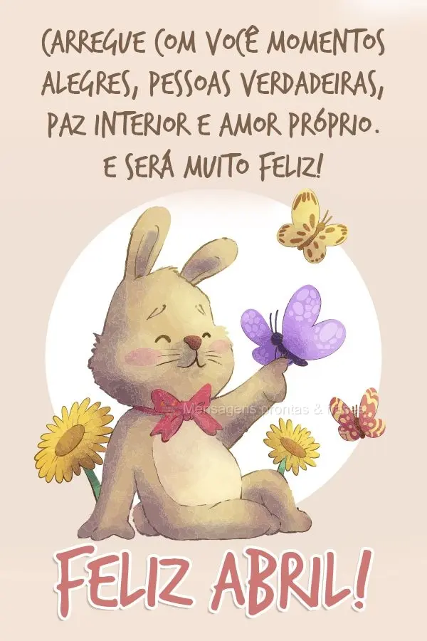 Carregue com você momentos alegres, pessoas verdadeiras, paz interior e amor próprio. E será muito feliz! Feliz Abril! 
