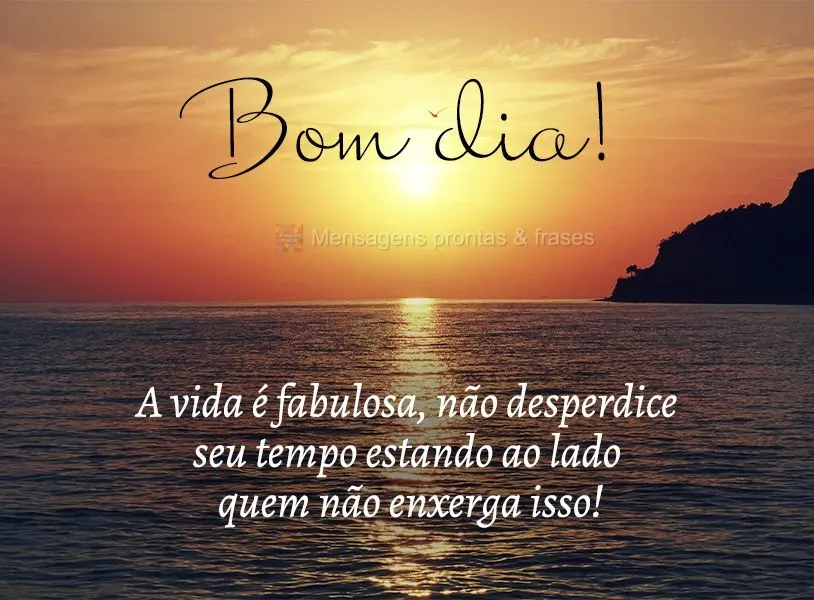 A vida é fabulosa, não desperdice seu tempo estando ao lado de quem não enxerga isso! Bom dia!