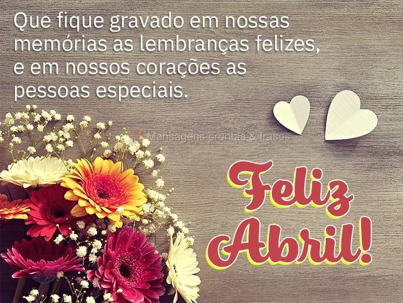 Que fique gravado em nossas memórias as lembranças felizes, e em nossos corações as pessoas especiais. Feliz Abril!