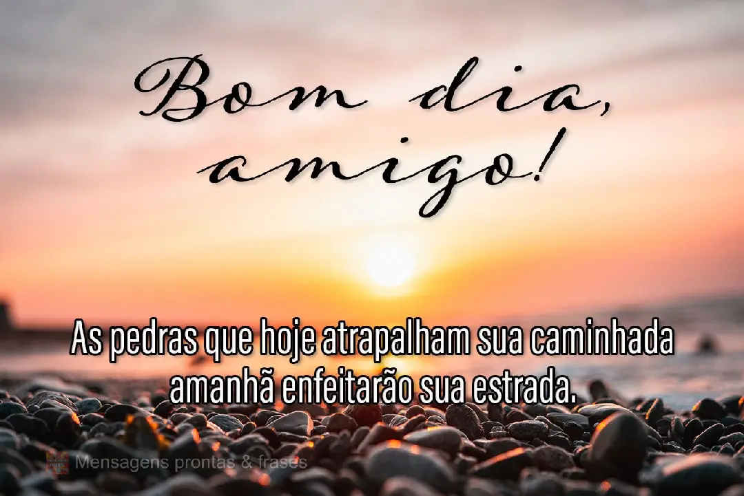 As pedras que hoje atrapalham sua caminhada amanhã enfeitarão sua estrada Bom dia, amigo!