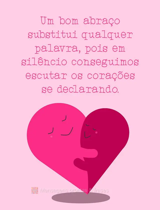 Um bom abraço substitui qualquer palavra, pois em silêncio conseguimos escutar os corações se declarando.
