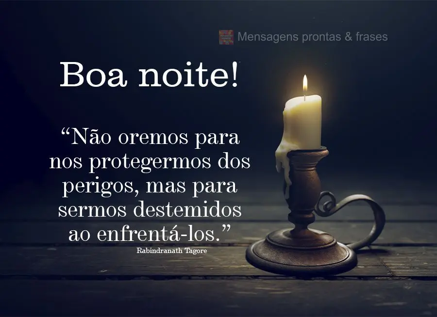 “Não oremos para nos protegermos dos perigos, mas para sermos destemidos ao enfrentá-los.” Boa noite!  Rabindranath Tagore