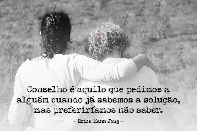 Conselho é aquilo que pedimos a alguém quando já sabemos a solução, mas preferiríamos não saber.  Erica Mann Jong