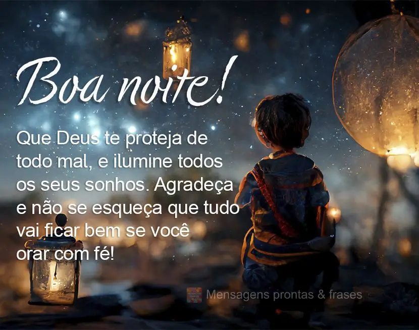 Que Deus te proteja de todo mal, e ilumine todos os seus sonhos. Agradeça e não se esqueça que tudo vai ficar bem se você orar com fé! Boa noite!