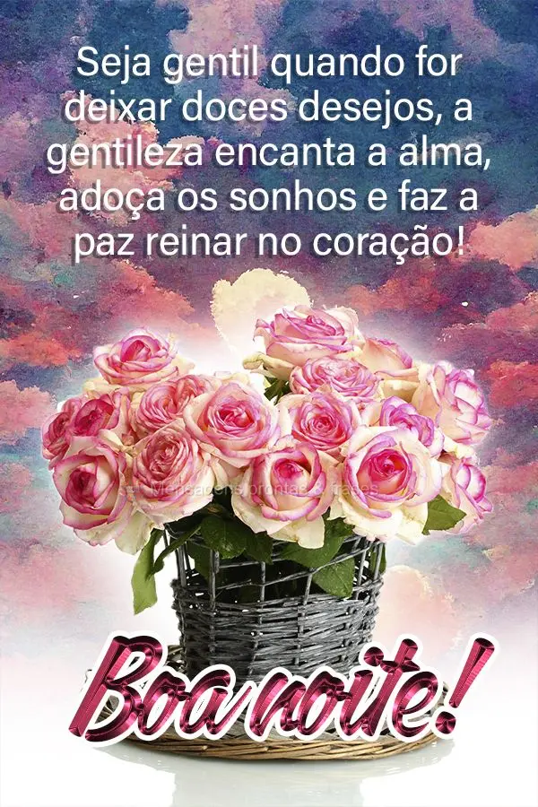 Seja gentil quando for deixar doces desejos. A gentileza encanta a alma, adoça os sonhos e faz a paz reinar no coração! Boa noite!
