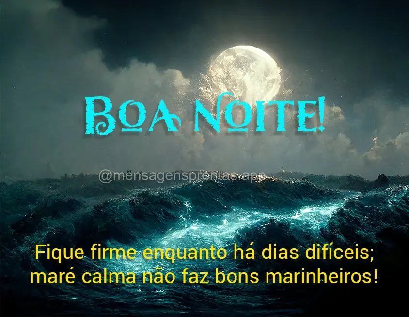 Fique firme enquanto há dias difíceis; maré calma não faz bons marinheiros! Boa noite!