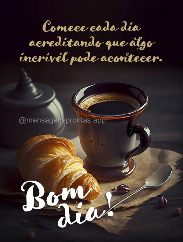 Comece cada dia acreditando que algo incrível pode acontecer. Bom dia!