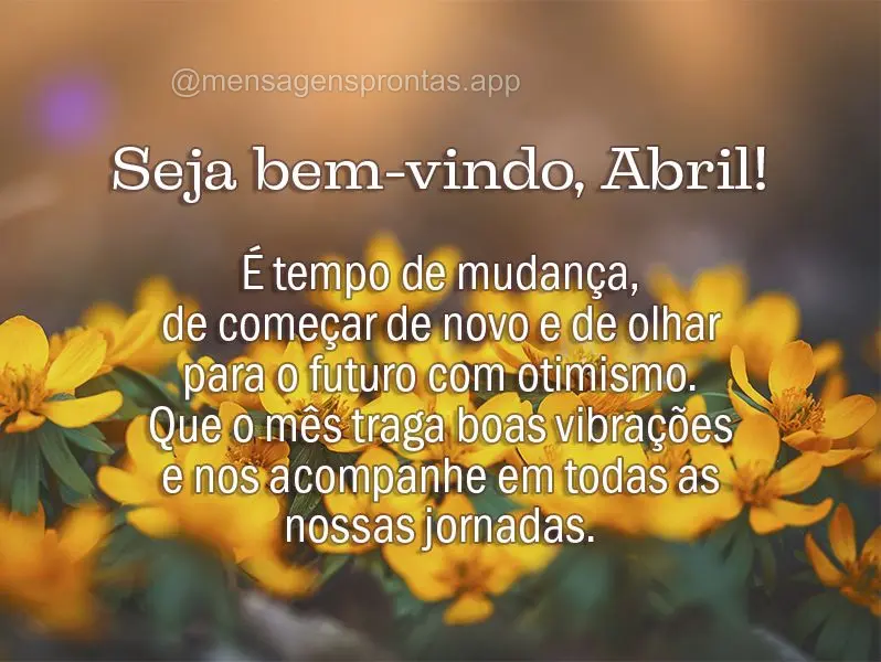 Seja bem-vindo, Abril! É tempo de mudança, de começar de novo e de olhar para o futuro com otimismo. Que o mês traga boas vibrações e nos acompanhe...