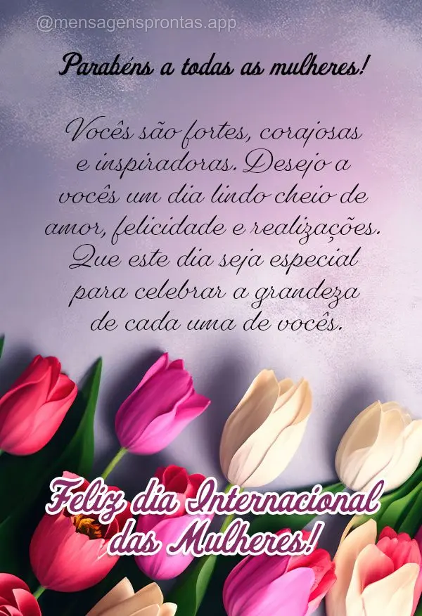 Parabéns a todas as mulheres! Vocês são fortes, corajosas e inspiradoras. Desejo a vocês um dia lindo cheio de amor, felicidade e realizações. Que ...