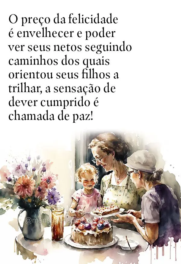 O preço da felicidade é envelhecer e poder ver seus netos seguindo caminhos dos quais orientou seus filhos a trilhar, a sensação de dever cumprido é...