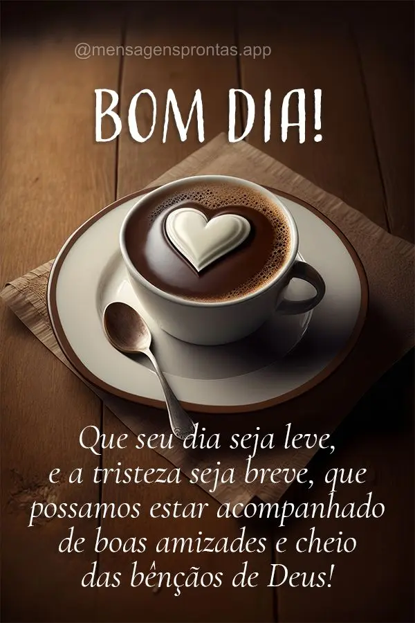 Que seu dia seja leve, e a tristeza seja breve, que possamos estar acompanhado de boas amizades e cheio das bênçãos de Deus! Bom dia!