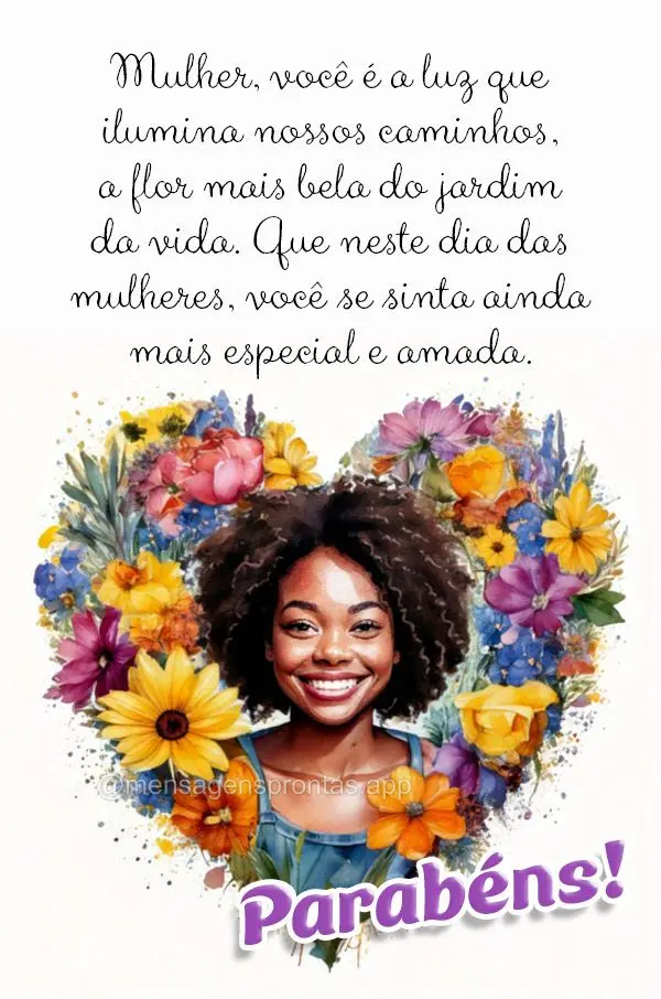 Mulher, você é a luz que ilumina nossos caminhos, a flor mais bela do jardim da vida. Que neste dia das mulheres, você se sinta ainda mais especial e ...