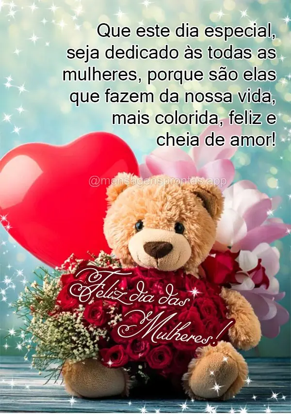 Que este dia especial, seja dedicado às todas as mulheres, porque são elas que fazem da nossa vida, mais colorida, feliz e cheia de amor! Feliz dia das...