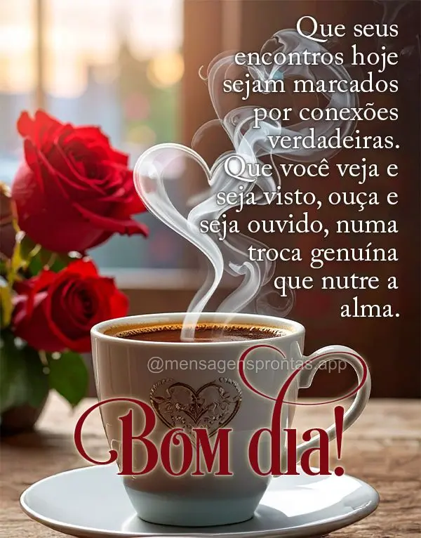 Que seus encontros hoje sejam marcados por conexões verdadeiras. Que você veja e seja visto, ouça e seja ouvido, numa troca genuína que nutre a alma....