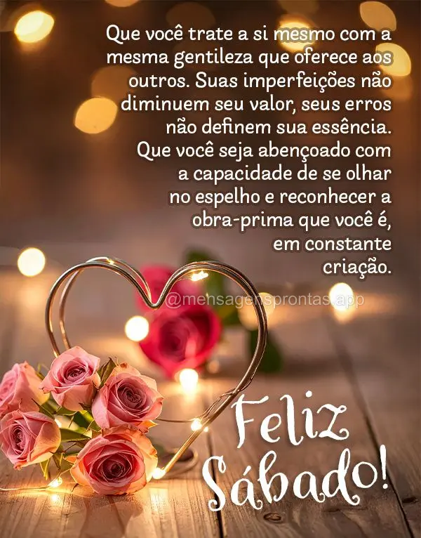 Que você trate a si mesmo com a mesma gentileza que oferece aos outros. Suas imperfeições não diminuem seu valor, seus erros não definem sua essênc...