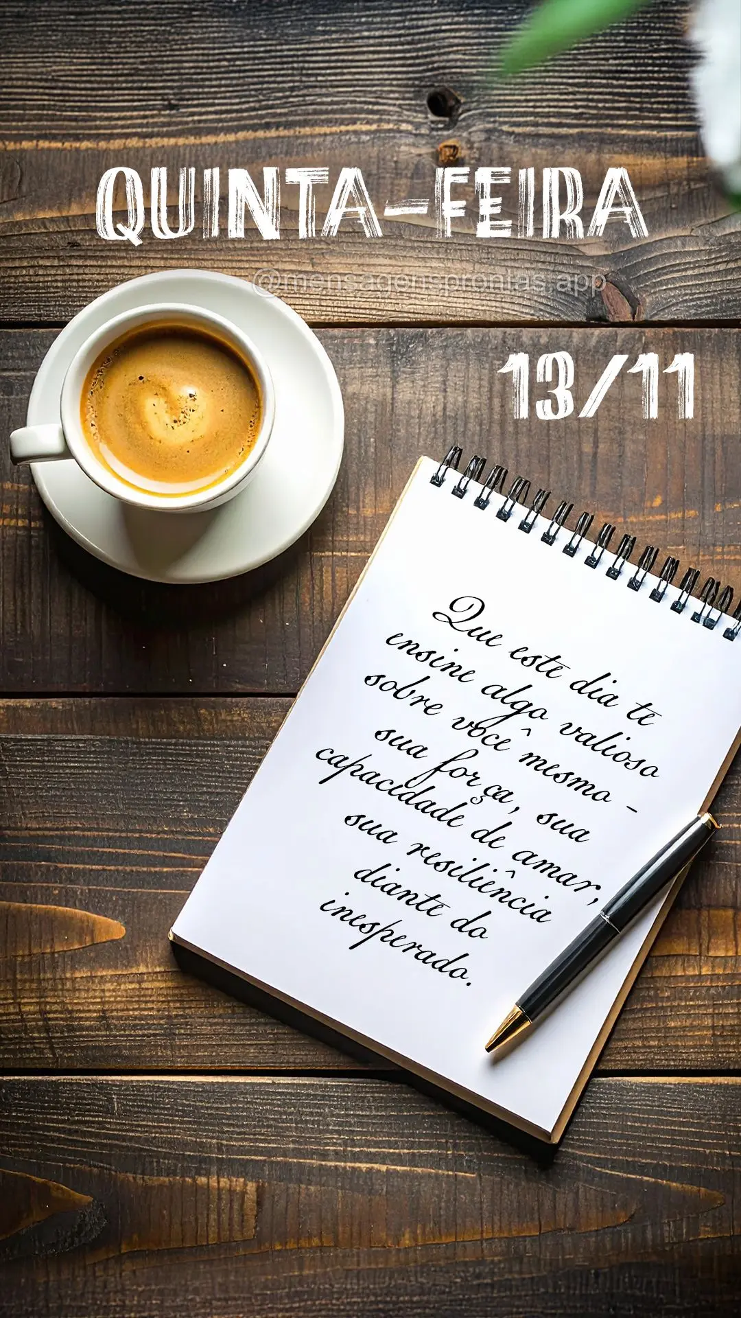 Que este dia te ensine algo valioso sobre você mesmo - sua força, sua capacidade de amar, sua resiliência diante do inesperado. 13/11 Quinta-feira
