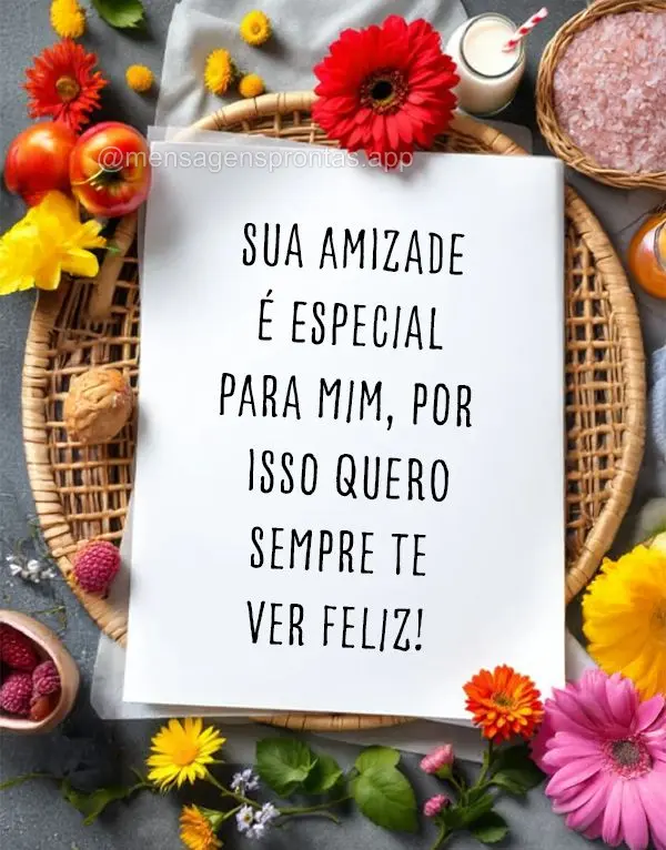 Sua amizade é especial para mim. Por isso quero sempre te ver feliz!