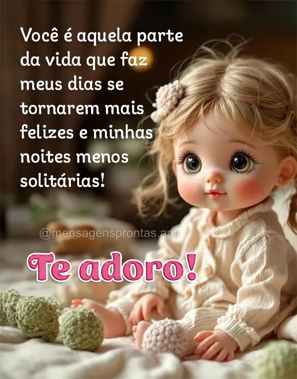 Você é aquela parte da vida que faz meus dias se tornarem mais felizes e minhas noites menos solitárias! Te adoro!