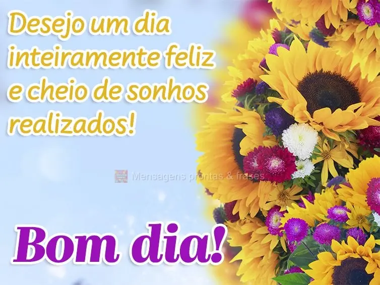 Desejo um dia inteiramente feliz e cheio de sonhos realizados! Bom dia!